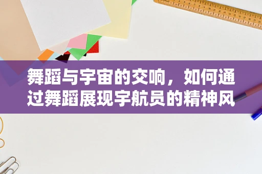 舞蹈与宇宙的交响，如何通过舞蹈展现宇航员的精神风貌？
