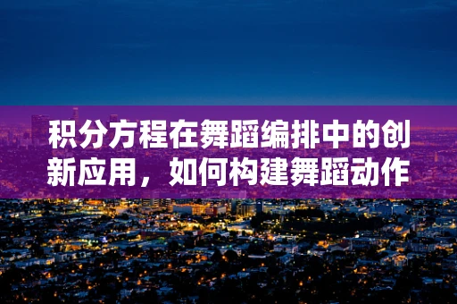 积分方程在舞蹈编排中的创新应用，如何构建舞蹈动作的解集