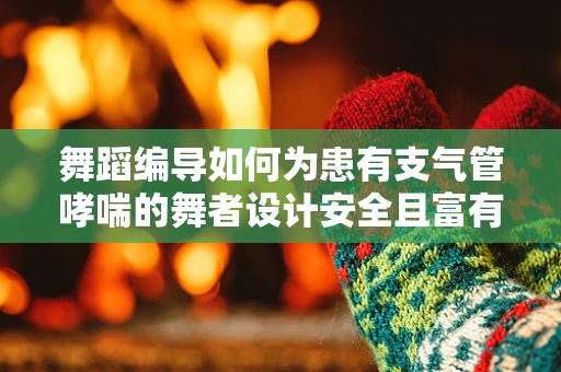 舞蹈编导如何为患有支气管哮喘的舞者设计安全且富有表现力的舞蹈动作？