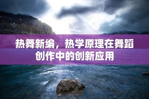 热舞新编，热学原理在舞蹈创作中的创新应用
