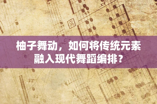 柚子舞动，如何将传统元素融入现代舞蹈编排？