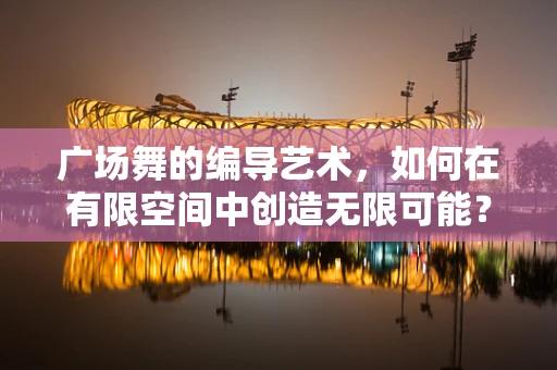 广场舞的编导艺术，如何在有限空间中创造无限可能？