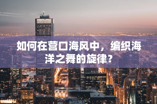 如何在营口海风中，编织海洋之舞的旋律？