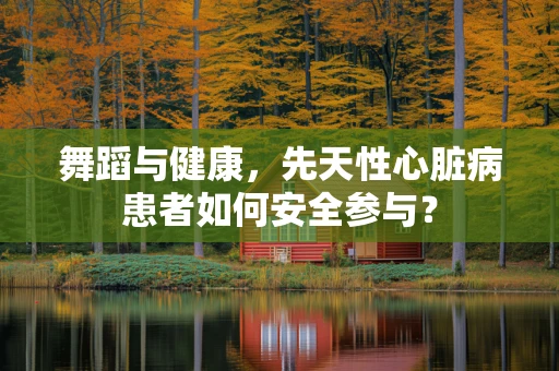 舞蹈与健康，先天性心脏病患者如何安全参与？