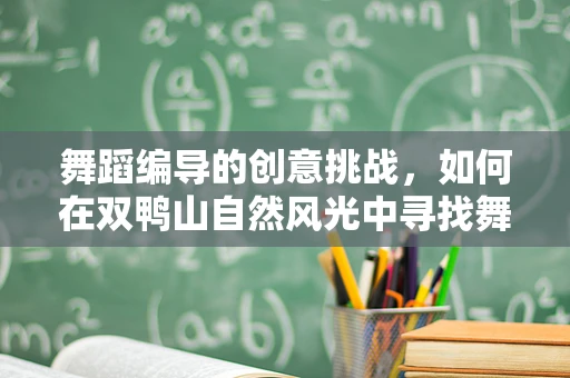 舞蹈编导的创意挑战，如何在双鸭山自然风光中寻找舞蹈灵感？