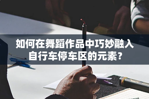 如何在舞蹈作品中巧妙融入自行车停车区的元素？