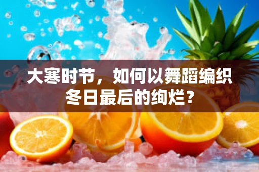 大寒时节，如何以舞蹈编织冬日最后的绚烂？
