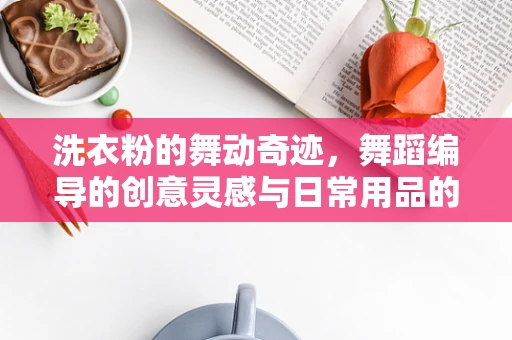 洗衣粉的舞动奇迹，舞蹈编导的创意灵感与日常用品的奇妙碰撞