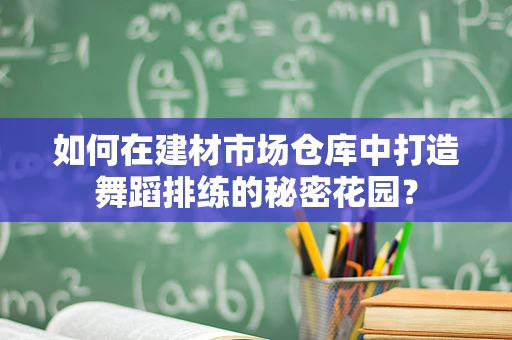 如何在建材市场仓库中打造舞蹈排练的秘密花园？