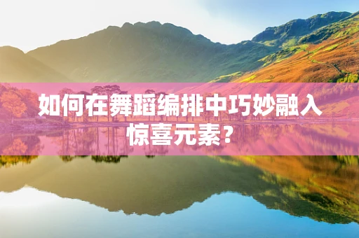 如何在舞蹈编排中巧妙融入惊喜元素？