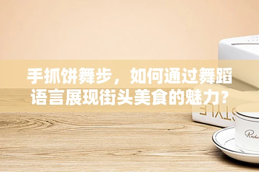 手抓饼舞步，如何通过舞蹈语言展现街头美食的魅力？