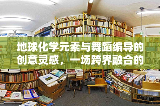地球化学元素与舞蹈编导的创意灵感，一场跨界融合的探索