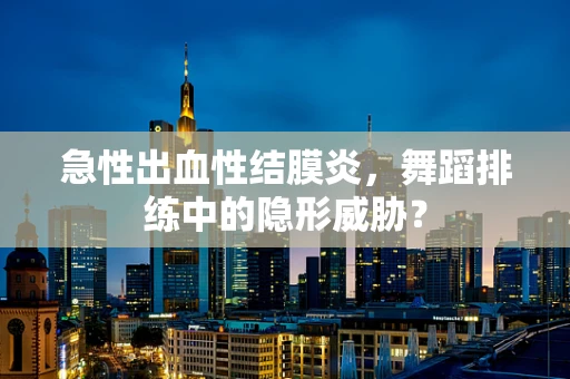 急性出血性结膜炎，舞蹈排练中的隐形威胁？