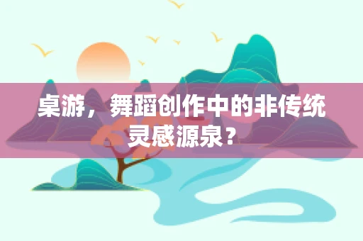 桌游，舞蹈创作中的非传统灵感源泉？