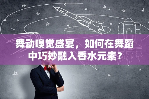 舞动嗅觉盛宴，如何在舞蹈中巧妙融入香水元素？