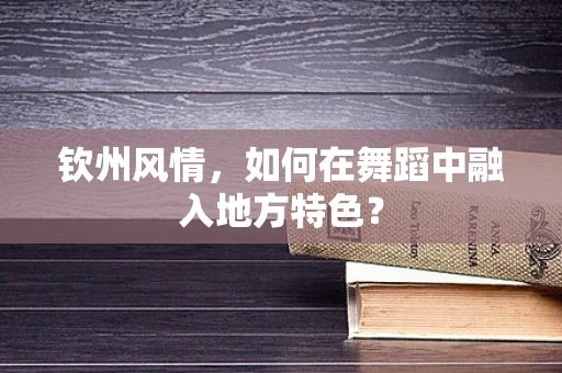 钦州风情，如何在舞蹈中融入地方特色？