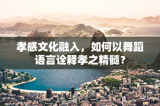 孝感文化融入，如何以舞蹈语言诠释孝之精髓？