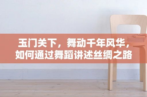 玉门关下，舞动千年风华，如何通过舞蹈讲述丝绸之路的传奇？