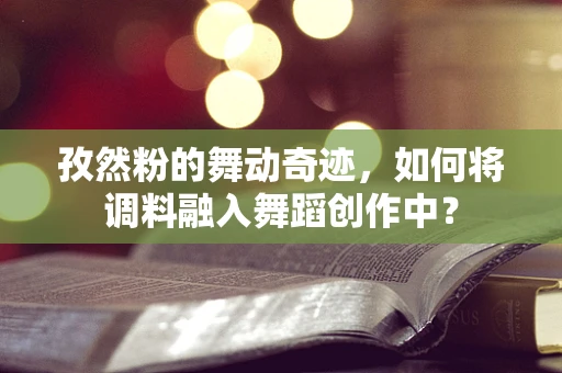 孜然粉的舞动奇迹，如何将调料融入舞蹈创作中？