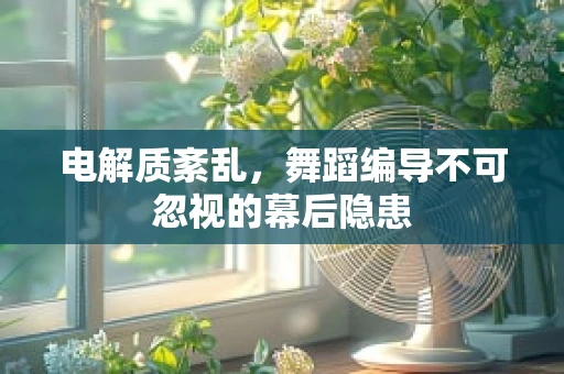 电解质紊乱，舞蹈编导不可忽视的幕后隐患