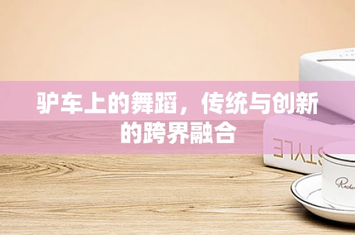 驴车上的舞蹈，传统与创新的跨界融合