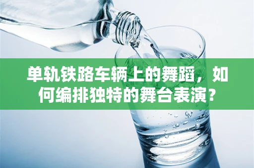 单轨铁路车辆上的舞蹈，如何编排独特的舞台表演？