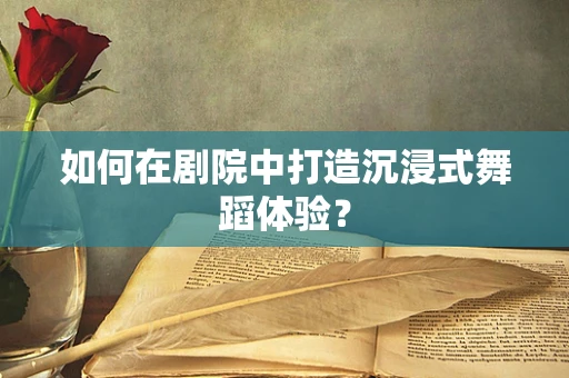 如何在剧院中打造沉浸式舞蹈体验？