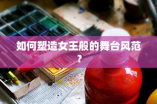 如何塑造女王般的舞台风范？