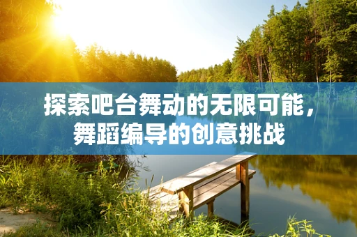 探索吧台舞动的无限可能，舞蹈编导的创意挑战