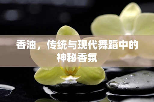 香油，传统与现代舞蹈中的神秘香氛