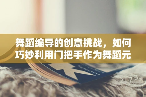 舞蹈编导的创意挑战，如何巧妙利用门把手作为舞蹈元素？