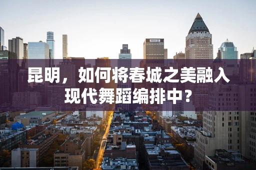 昆明，如何将春城之美融入现代舞蹈编排中？