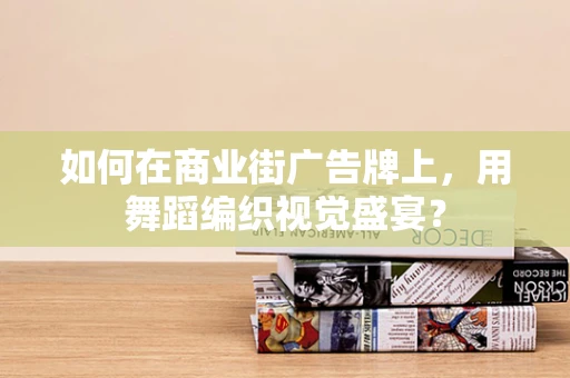 如何在商业街广告牌上，用舞蹈编织视觉盛宴？