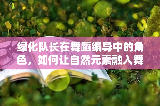 绿化队长在舞蹈编导中的角色，如何让自然元素融入舞台？