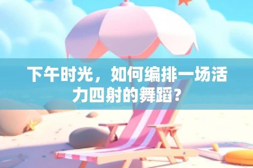 下午时光，如何编排一场活力四射的舞蹈？