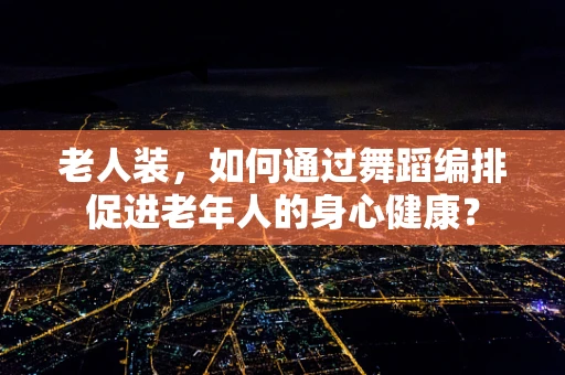 老人装，如何通过舞蹈编排促进老年人的身心健康？