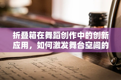 折叠箱在舞蹈创作中的创新应用，如何激发舞台空间的无限可能？