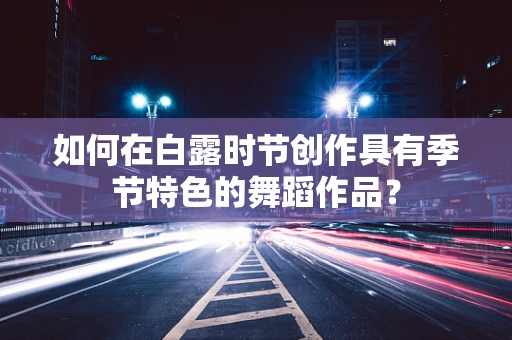 如何在白露时节创作具有季节特色的舞蹈作品？