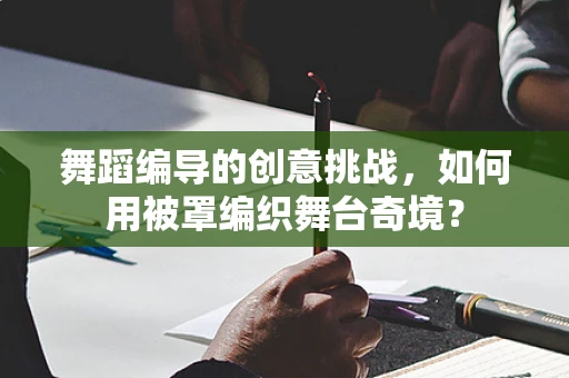 舞蹈编导的创意挑战，如何用被罩编织舞台奇境？
