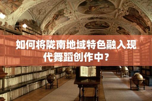 如何将陇南地域特色融入现代舞蹈创作中？