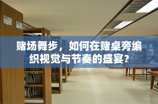 赌场舞步，如何在赌桌旁编织视觉与节奏的盛宴？