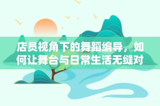 店员视角下的舞蹈编导，如何让舞台与日常生活无缝对接？