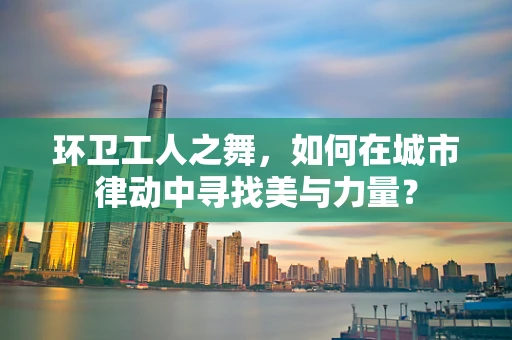 环卫工人之舞，如何在城市律动中寻找美与力量？