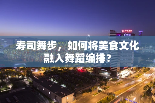 寿司舞步，如何将美食文化融入舞蹈编排？