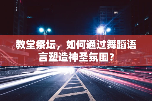 教堂祭坛，如何通过舞蹈语言塑造神圣氛围？