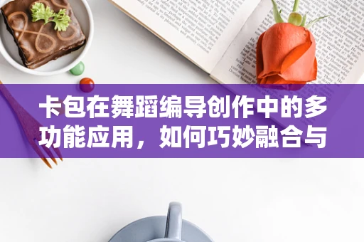 卡包在舞蹈编导创作中的多功能应用，如何巧妙融合与提升舞台效果？