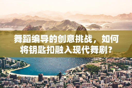 舞蹈编导的创意挑战，如何将钥匙扣融入现代舞剧？