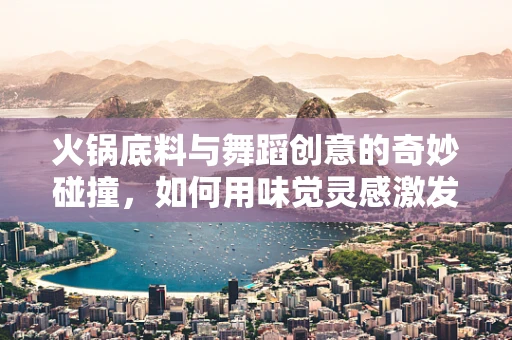 火锅底料与舞蹈创意的奇妙碰撞，如何用味觉灵感激发舞台新风尚？