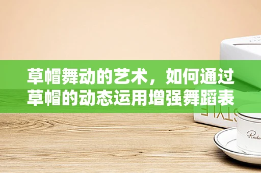 草帽舞动的艺术，如何通过草帽的动态运用增强舞蹈表现力？