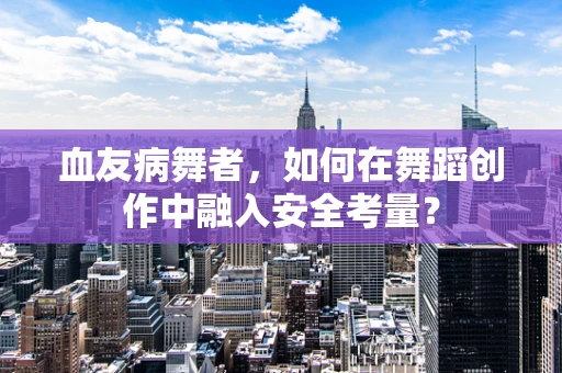 血友病舞者，如何在舞蹈创作中融入安全考量？